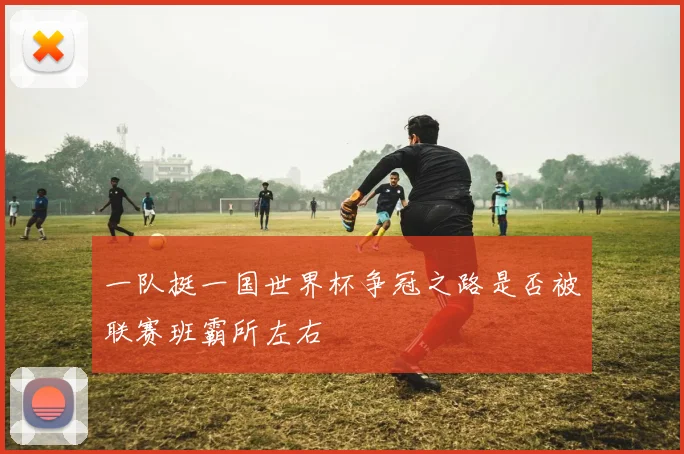 一队挺一国世界杯争冠之路是否被联赛班霸所左右