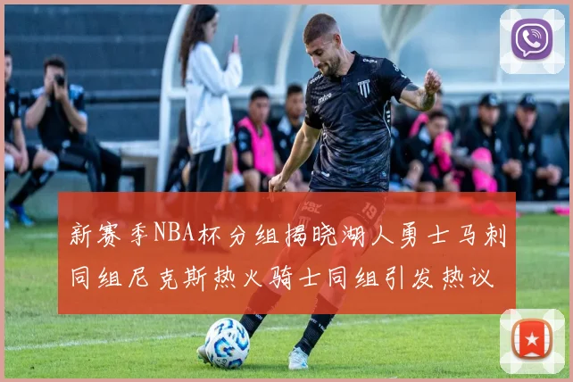 新赛季NBA杯分组揭晓湖人勇士马刺同组尼克斯热火骑士同组引发热议
