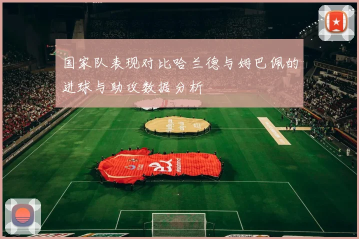 国家队表现对比哈兰德与姆巴佩的进球与助攻数据分析