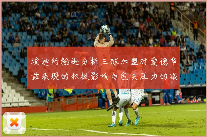 埃迪约翰逊分析三球加盟对爱德华兹表现的积极影响与包夹压力的减轻