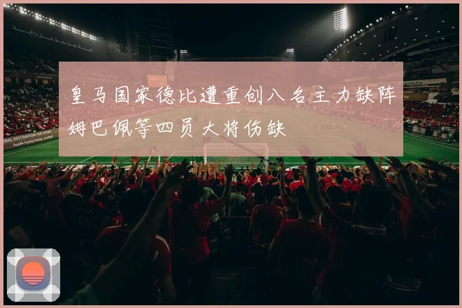 皇马国家德比遭重创八名主力缺阵姆巴佩等四员大将伤缺