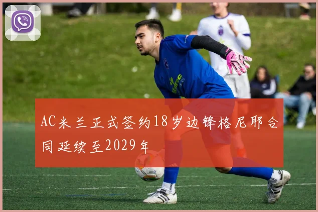 AC米兰正式签约18岁边锋格尼耶合同延续至2029年