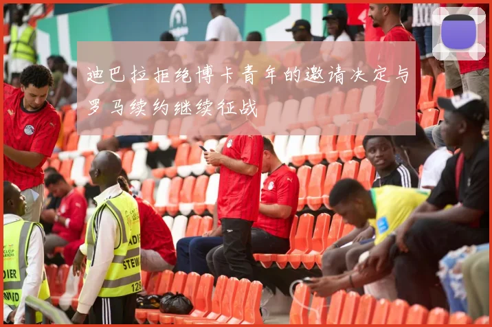 迪巴拉拒绝博卡青年的邀请决定与罗马续约继续征战