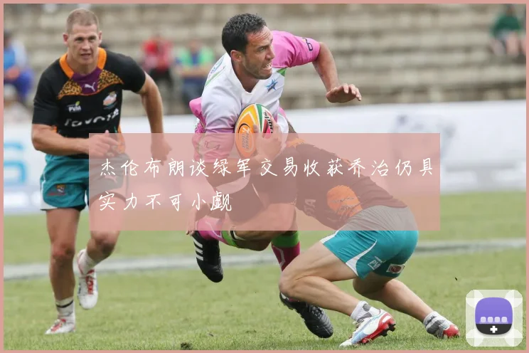 杰伦布朗谈绿军交易收获乔治仍具实力不可小觑
