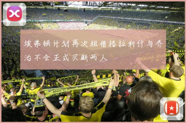 埃弗顿计划再次租借格拉利什与乔治不会正式买断两人