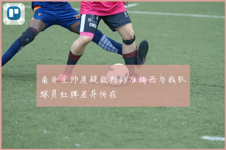 南非主帅质疑裁判标准梅西与我队球员红牌差异何在