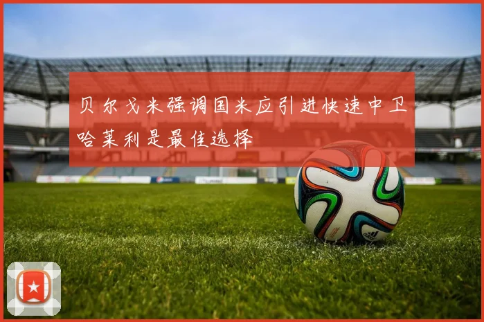 贝尔戈米强调国米应引进快速中卫哈莱利是最佳选择